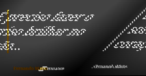 É preciso fazer o sorriso brilhar no coração...... Frase de Fernando Matos.