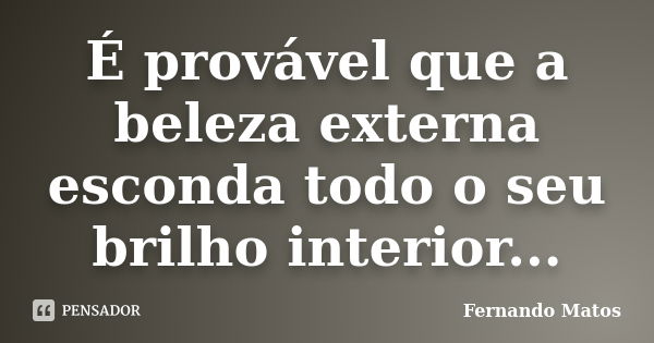 É provável que a beleza externa esconda todo o seu brilho interior...... Frase de Fernando Matos.