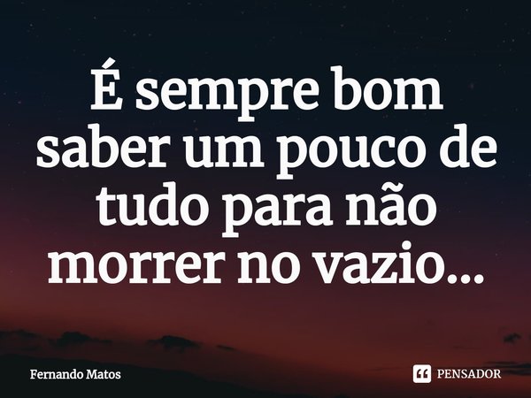 ⁠É sempre bom saber um pouco de tudo para não morrer no vazio...... Frase de Fernando Matos.