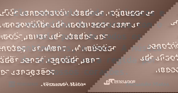 Ele construiu toda a riqueza e a maravilha da natureza com o mais puro de todos os sentimentos, o Amor. A música da Gratidão será regida por nossos corações.... Frase de Fernando Matos.