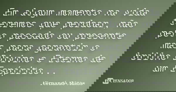 Em algum momento na vida teremos que perdoar, não pelo passado ou presente mas para garantir o brilho Divino e Eterno de um Espírito...... Frase de Fernando Matos.