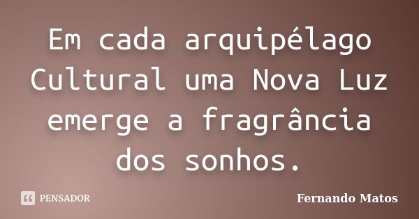 Em cada arquipélago Cultural uma Nova Luz emerge a fragrância dos sonhos.... Frase de Fernando Matos.