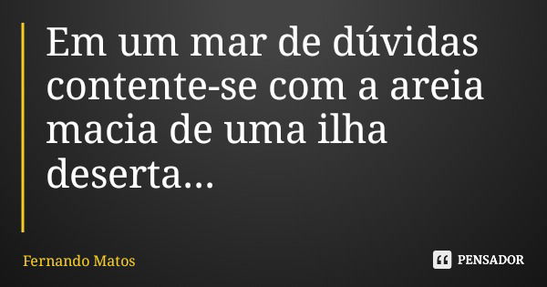 Em um mar de dúvidas contente-se com a areia macia de uma ilha deserta...... Frase de Fernando Matos.