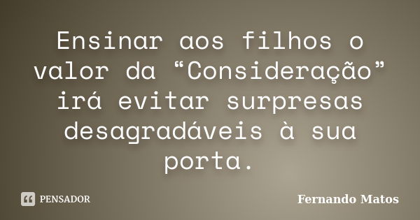 Ensinar aos filhos o valor da “Consideração” irá evitar surpresas desagradáveis à sua porta.... Frase de Fernando Matos.