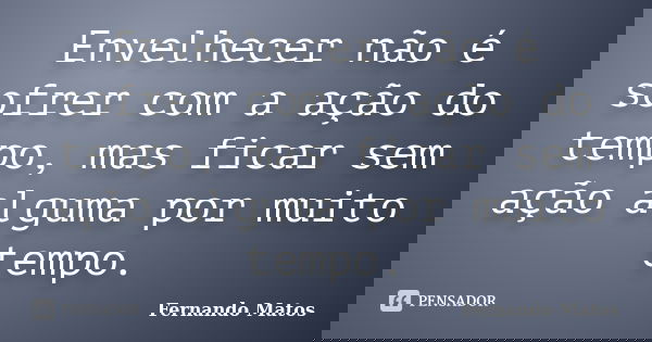 Envelhecer não é sofrer com a ação do tempo, mas ficar sem ação alguma por muito tempo.... Frase de Fernando Matos.