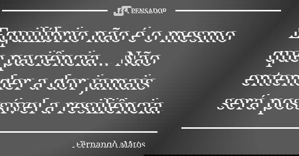 Equilíbrio não é o mesmo que paciência... Não entender a dor jamais será possível a resiliência.... Frase de Fernando Matos.