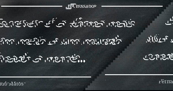 Escrever é a forma mais Viva em meio a um mundo condenado a morte...... Frase de Fernando Matos.