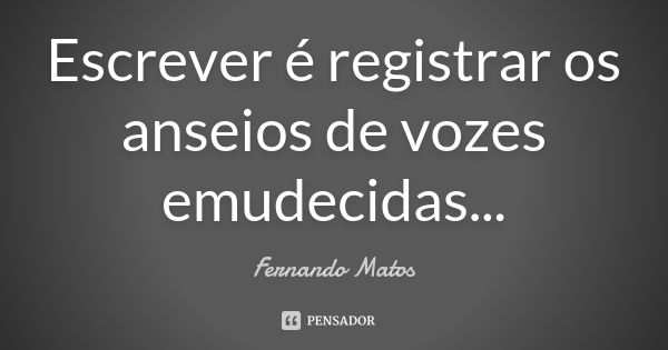 Escrever é registrar os anseios de vozes emudecidas...... Frase de Fernando Matos.