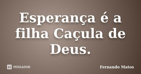 Esperança é a filha Caçula de Deus.... Frase de Fernando Matos.