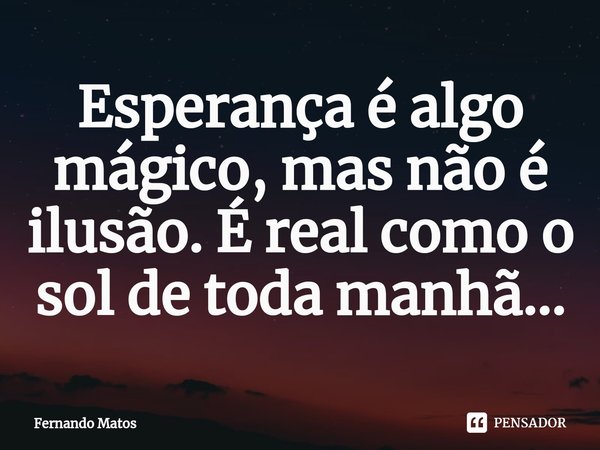 ⁠Esperança é algo mágico, mas não é ilusão. É real como o sol de toda manhã...... Frase de Fernando Matos.