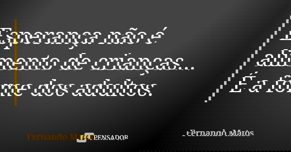 Esperança não é alimento de crianças... É a fome dos adultos.... Frase de Fernando Matos.