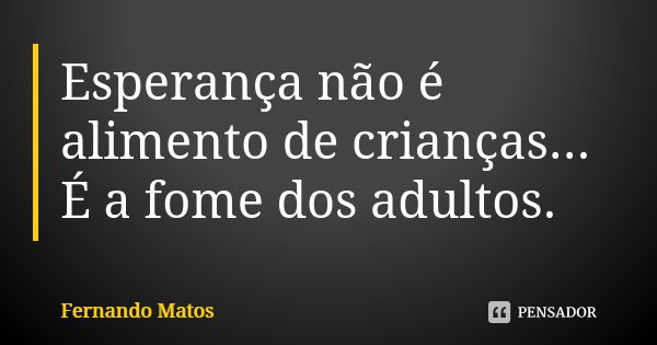 Esperança não é alimento de crianças... É a fome dos adultos.... Frase de Fernando Matos.