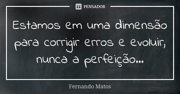 Estamos em uma dimensão para corrigir erros e evoluir, nunca a perfeição...... Frase de Fernando Matos.