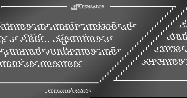 Estamos na maior missão de todas, a Vida... Seguimos o curso e quando voltarmos não seremos mais os mesmos.... Frase de Fernando Matos.