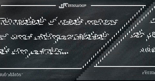 Eternidade é nada menos do que uma atemporalidade vivida em partes...... Frase de Fernando Matos.