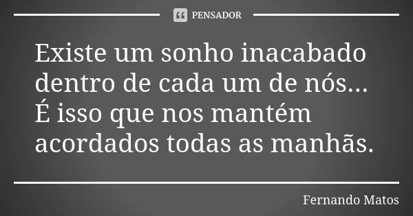 Existe um sonho inacabado dentro de cada um de nós... É isso que nos mantém acordados todas as manhãs.... Frase de Fernando Matos.