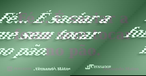 Fé... É saciar a fome sem tocar no pão.... Frase de Fernando Matos.