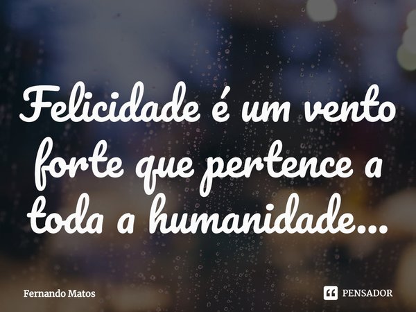 ⁠Felicidade é um vento forte que pertence a toda a humanidade...... Frase de Fernando Matos.