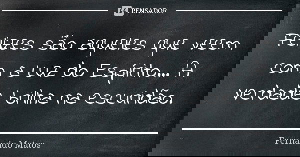 Felizes são aqueles que veem com a Luz do Espírito... A Verdade brilha na escuridão.... Frase de Fernando Matos.