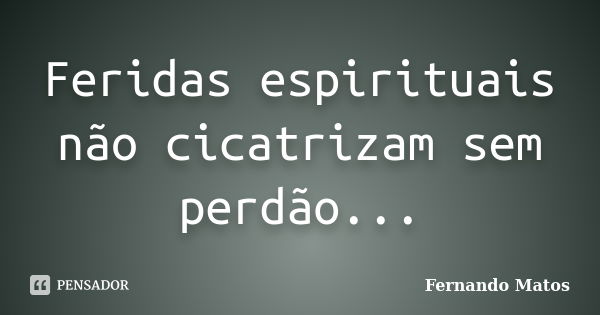 Feridas espirituais não cicatrizam sem perdão...... Frase de Fernando Matos.