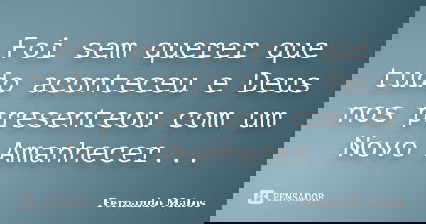 Foi sem querer que tudo aconteceu e Deus nos presenteou com um Novo Amanhecer...... Frase de Fernando Matos.
