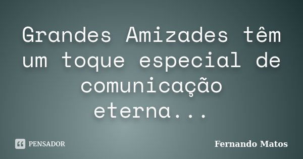 Grandes Amizades têm um toque especial de comunicação eterna...... Frase de Fernando Matos.