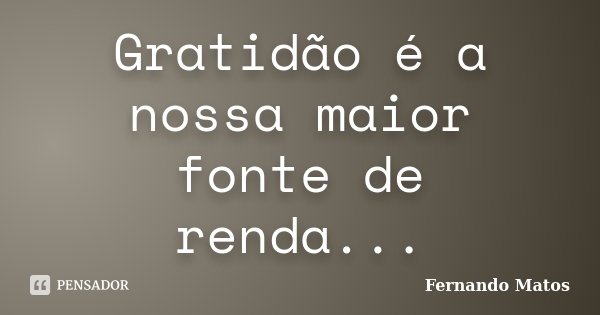 Gratidão é a nossa maior fonte de renda...... Frase de Fernando Matos.