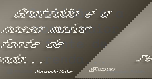 Gratidão é a nossa maior fonte de renda...... Frase de Fernando Matos.