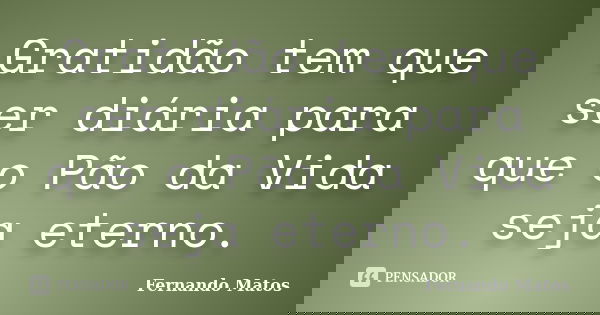 Gratidão tem que ser diária para que o Pão da Vida seja eterno.... Frase de Fernando Matos.