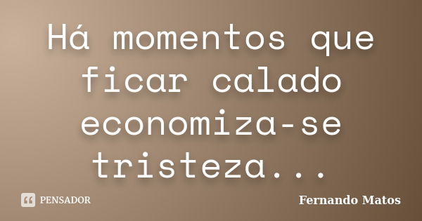 Há momentos que ficar calado economiza-se tristeza...... Frase de Fernando Matos.