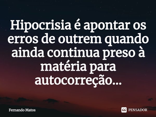 ⁠Hipocrisia é apontar os erros de outrem quando ainda continua preso à matéria para autocorreção...... Frase de Fernando Matos.