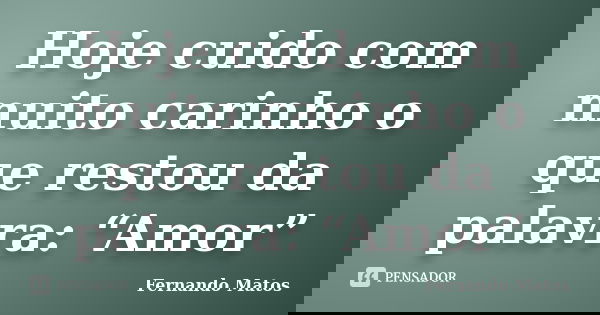 Hoje cuido com muito carinho o que restou da palavra: “Amor”... Frase de Fernando Matos.