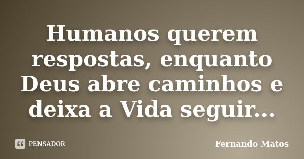 Humanos querem respostas, enquanto Deus abre caminhos e deixa a Vida seguir...... Frase de Fernando Matos.