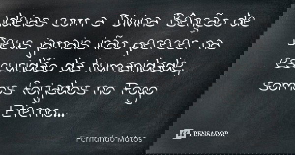 Ideias com a Divina Bênção de Deus jamais irão perecer na escuridão da humanidade, somos forjados no Fogo Eterno...... Frase de Fernando Matos.