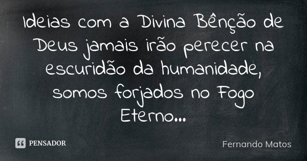 Ideias com a Divina Bênção de Deus jamais irão perecer na escuridão da humanidade, somos forjados no Fogo Eterno...... Frase de Fernando Matos.