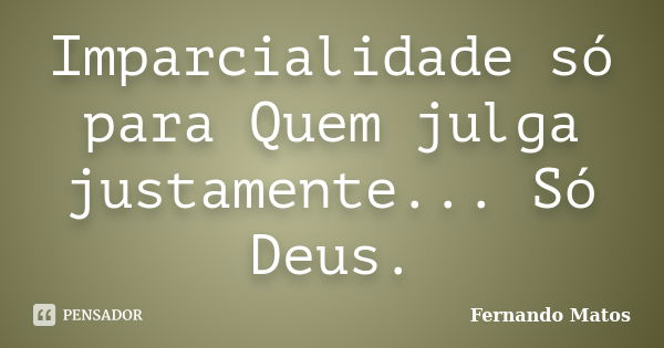 Imparcialidade só para Quem julga justamente... Só Deus.... Frase de Fernando Matos.