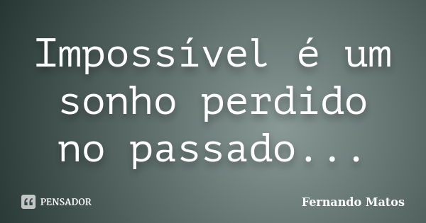 Impossível é um sonho perdido no passado...... Frase de Fernando Matos.