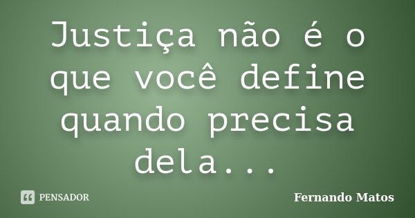 Justiça não é o que você define quando precisa dela...... Frase de Fernando Matos.