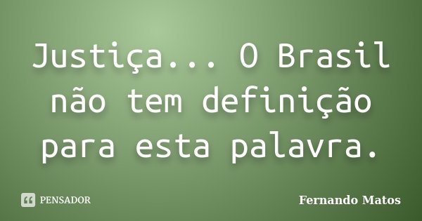 Justiça... O Brasil não tem definição para esta palavra.... Frase de Fernando Matos.