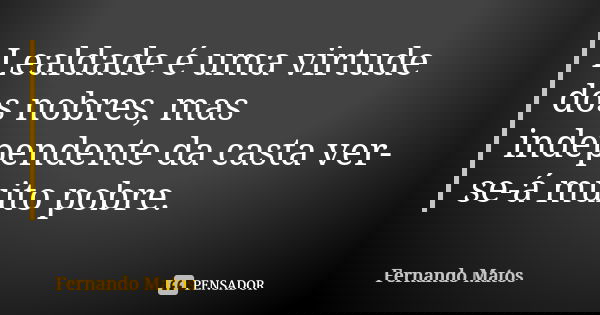 Lealdade é uma virtude dos nobres, mas independente da casta ver-se-á muito pobre.... Frase de Fernando Matos.