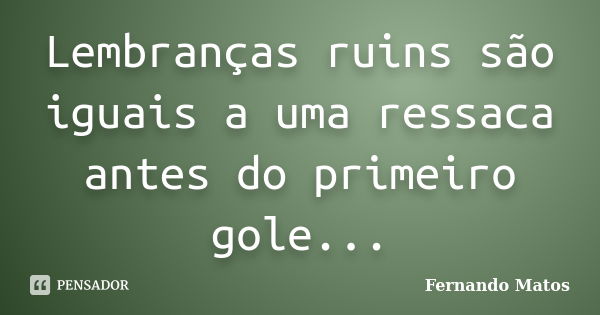 Lembranças ruins são iguais a uma ressaca antes do primeiro gole...... Frase de Fernando Matos.