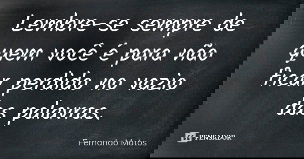 Lembre-se sempre de quem você é para não ficar perdido no vazio das palavras.... Frase de Fernando Matos.