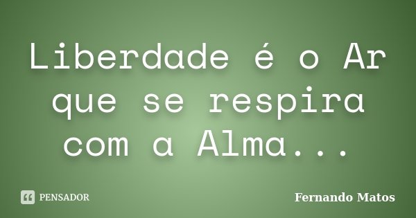 Liberdade é o Ar que se respira com a Alma...... Frase de Fernando Matos.