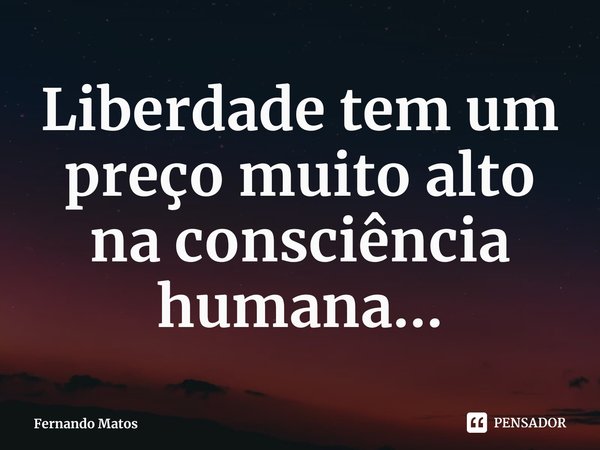 ⁠Liberdade tem um preço muito alto na consciência humana...... Frase de Fernando Matos.