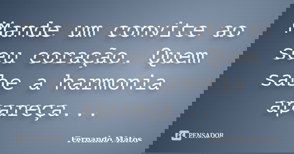 Mande um convite ao seu coração. Quem sabe a harmonia apareça...... Frase de Fernando Matos.