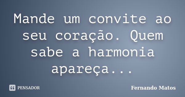 Mande um convite ao seu coração. Quem sabe a harmonia apareça...... Frase de Fernando Matos.