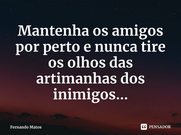 ⁠Mantenha os amigos por perto e nunca tire os olhos das artimanhas dos inimigos...... Frase de Fernando Matos.