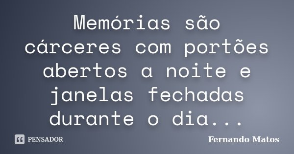 Memórias são cárceres com portões abertos a noite e janelas fechadas durante o dia...... Frase de Fernando Matos.