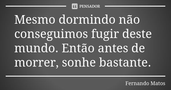 Mesmo dormindo não conseguimos fugir deste mundo. Então antes de morrer, sonhe bastante.... Frase de Fernando Matos.