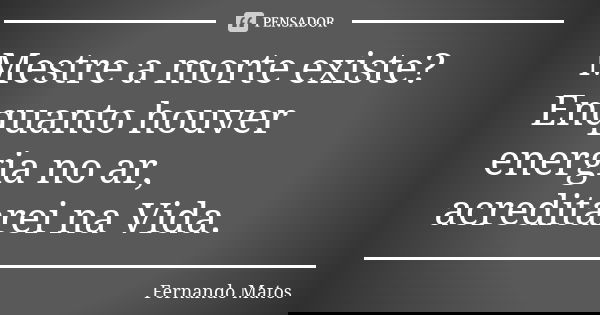 Mestre a morte existe? Enquanto houver energia no ar, acreditarei na Vida.... Frase de Fernando Matos.